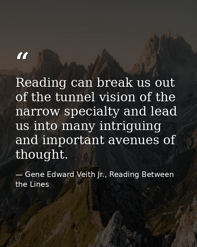 Reading can break us out of the tunnel vision of the narrow specialty and lead us into many intriguing and important ave — Gene Edward Veith Jr., Reading Between the Lines