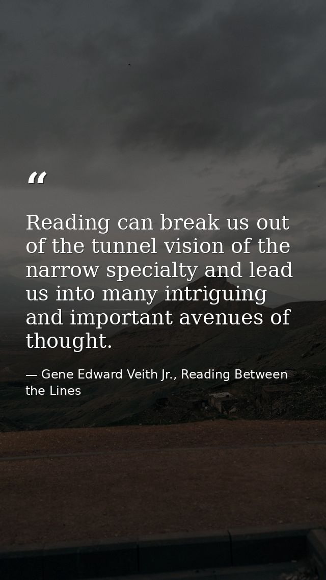 Reading can break us out of the tunnel vision of the narrow specialty and lead us into many intriguing and important ave — Gene Edward Veith Jr., Reading Between the Lines