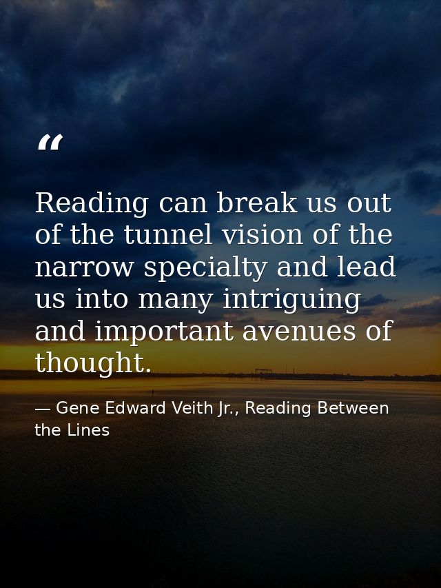Reading can break us out of the tunnel vision of the narrow specialty and lead us into many intriguing and important ave — Gene Edward Veith Jr., Reading Between the Lines
