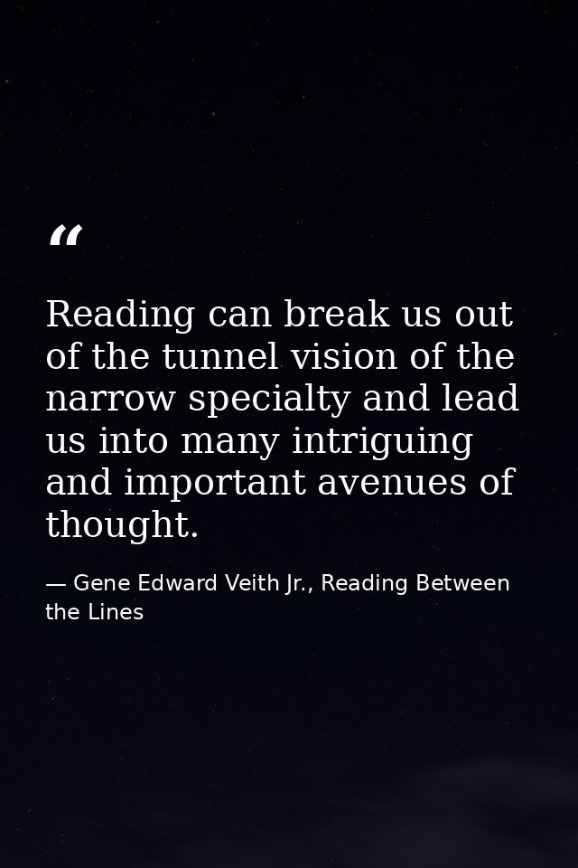 Reading can break us out of the tunnel vision of the narrow specialty and lead us into many intriguing and important ave — Gene Edward Veith Jr., Reading Between the Lines