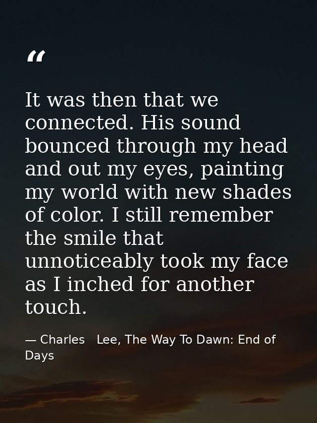It was then that we connected. His sound bounced through my head and out my eyes, painting my world with new shades of c — Charles   Lee, The Way To Dawn: End of Days