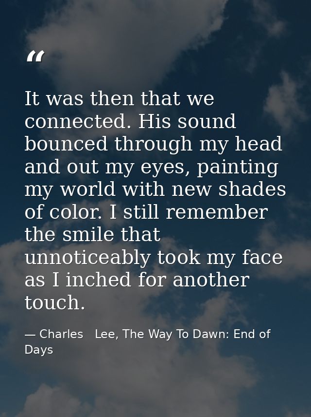 It was then that we connected. His sound bounced through my head and out my eyes, painting my world with new shades of c — Charles   Lee, The Way To Dawn: End of Days