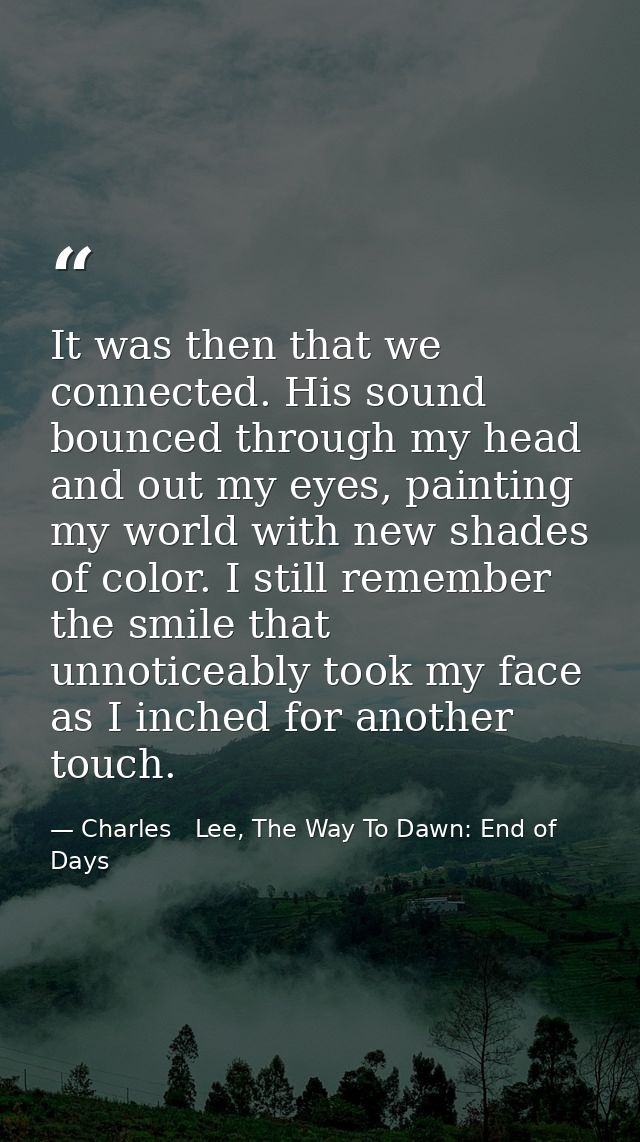 It was then that we connected. His sound bounced through my head and out my eyes, painting my world with new shades of c — Charles   Lee, The Way To Dawn: End of Days