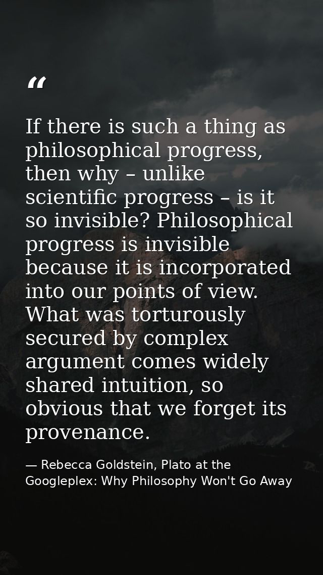 If there is such a thing as philosophical progress, then why – unlike scientific progress – is it so invisible? Philosop — Rebecca Goldstein, Plato at the Googleplex: Why Philosophy Won't Go Away