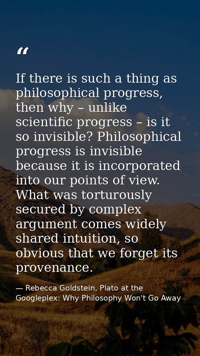 If there is such a thing as philosophical progress, then why – unlike scientific progress – is it so invisible? Philosop — Rebecca Goldstein, Plato at the Googleplex: Why Philosophy Won't Go Away