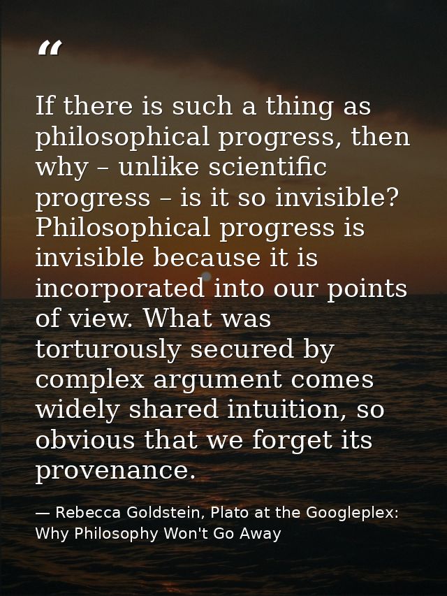 If there is such a thing as philosophical progress, then why – unlike scientific progress – is it so invisible? Philosop — Rebecca Goldstein, Plato at the Googleplex: Why Philosophy Won't Go Away