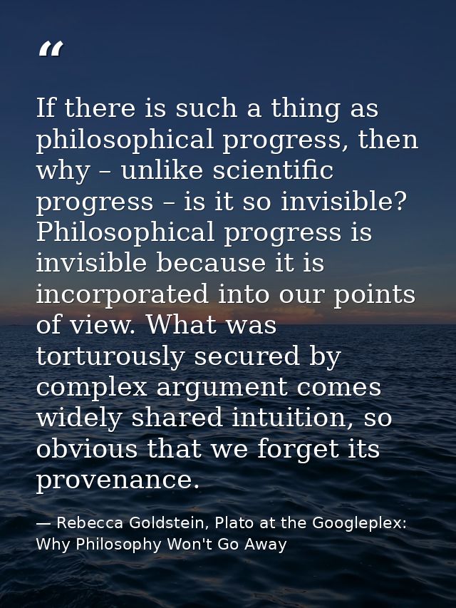 If there is such a thing as philosophical progress, then why – unlike scientific progress – is it so invisible? Philosop — Rebecca Goldstein, Plato at the Googleplex: Why Philosophy Won't Go Away