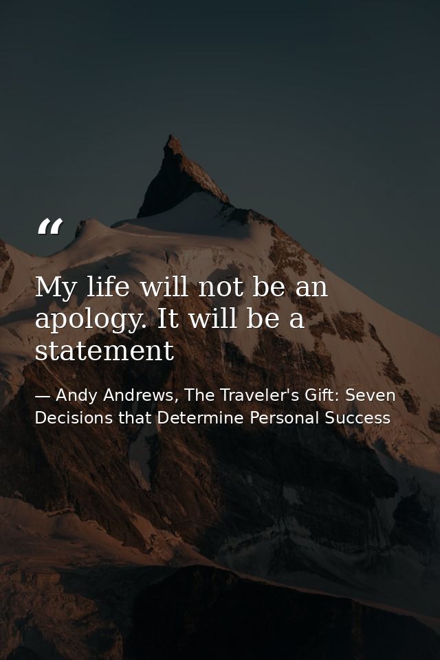My life will not be an apology. It will be a statement — Andy Andrews, The Traveler's Gift: Seven Decisions that Determine Personal Success