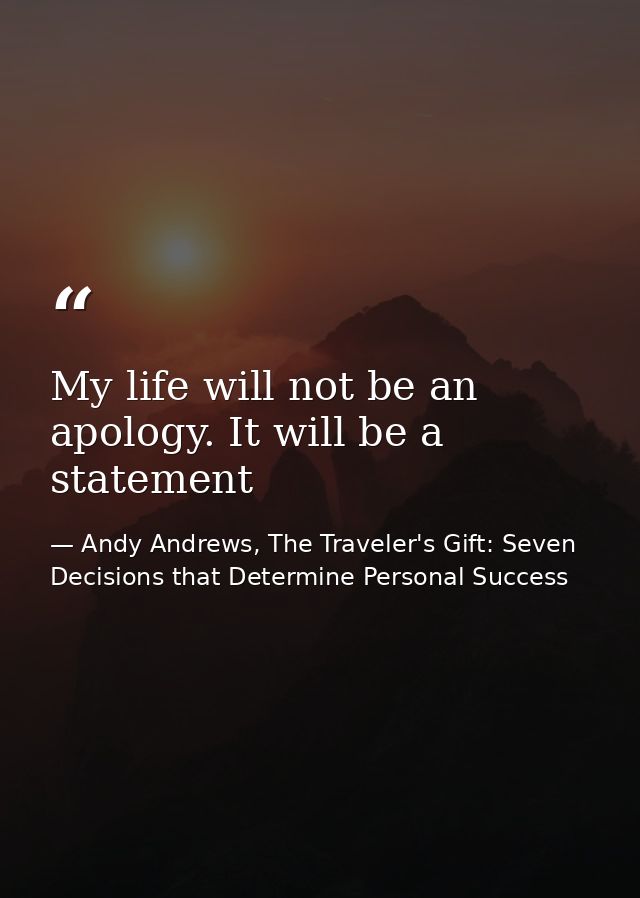 My life will not be an apology. It will be a statement — Andy Andrews, The Traveler's Gift: Seven Decisions that Determine Personal Success