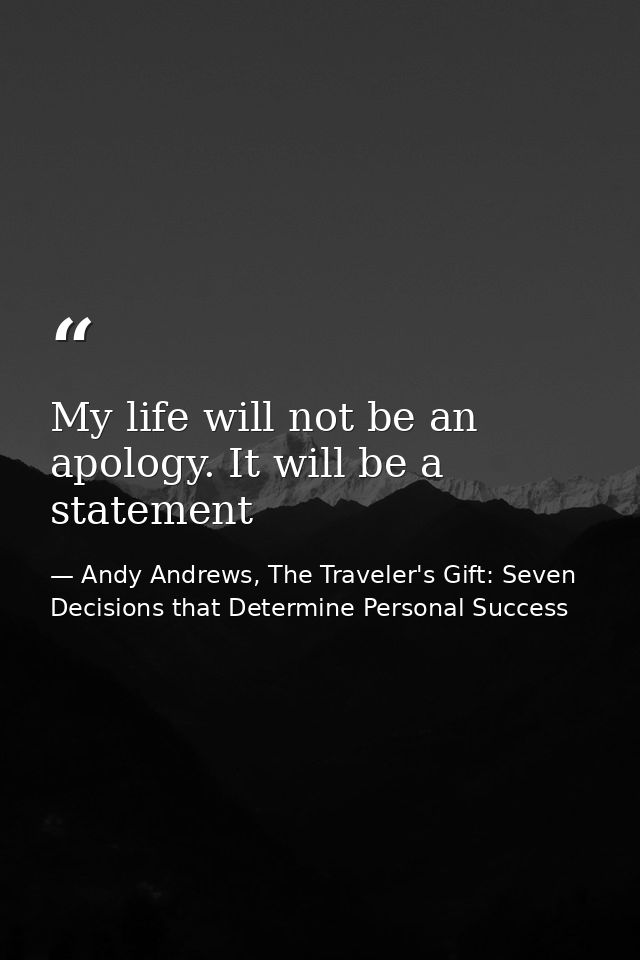 My life will not be an apology. It will be a statement — Andy Andrews, The Traveler's Gift: Seven Decisions that Determine Personal Success