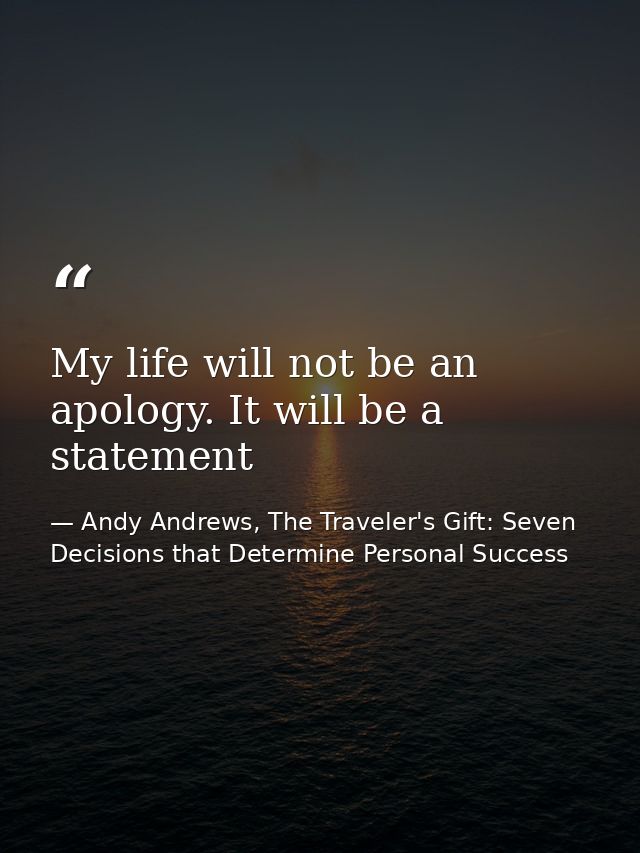 My life will not be an apology. It will be a statement — Andy Andrews, The Traveler's Gift: Seven Decisions that Determine Personal Success