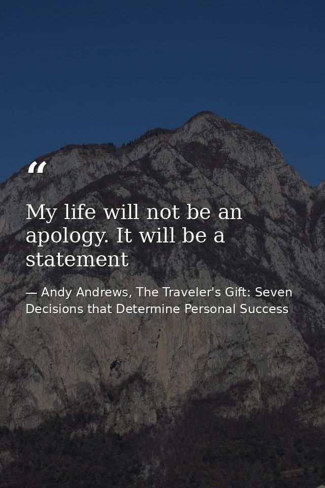 My life will not be an apology. It will be a statement — Andy Andrews, The Traveler's Gift: Seven Decisions that Determine Personal Success