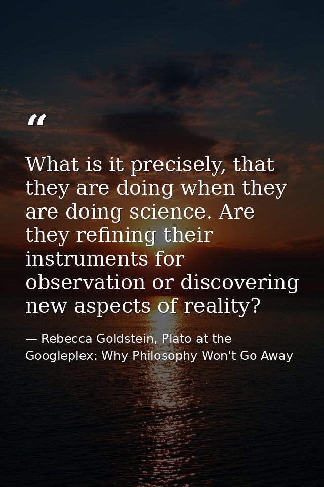 What is it precisely, that they are doing when they are doing science. Are they refining their instruments for observati — Rebecca Goldstein, Plato at the Googleplex: Why Philosophy Won't Go Away