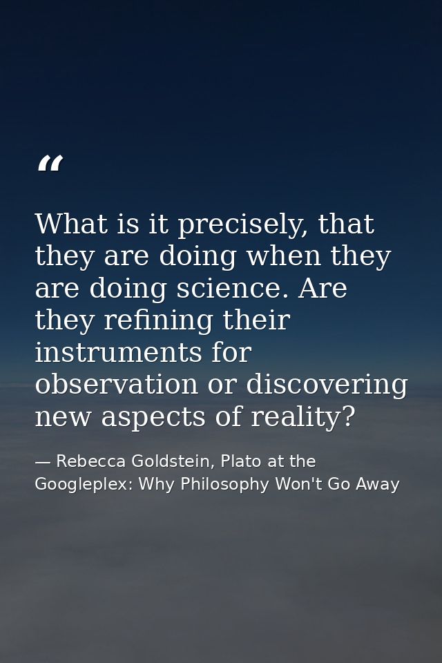 What is it precisely, that they are doing when they are doing science. Are they refining their instruments for observati — Rebecca Goldstein, Plato at the Googleplex: Why Philosophy Won't Go Away