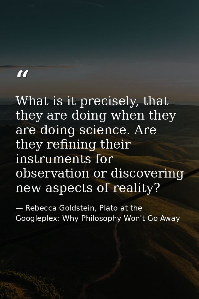 What is it precisely, that they are doing when they are doing science. Are they refining their instruments for observati — Rebecca Goldstein, Plato at the Googleplex: Why Philosophy Won't Go Away