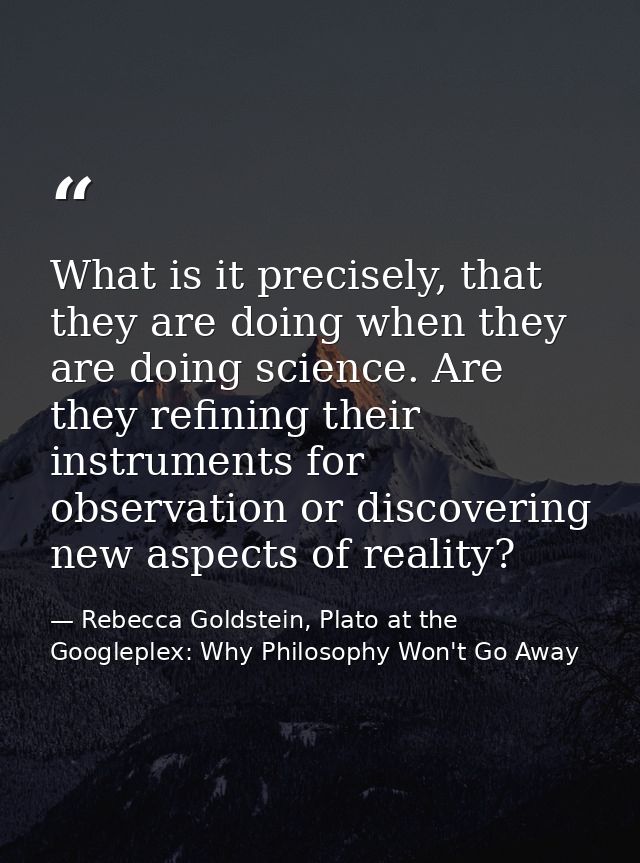 What is it precisely, that they are doing when they are doing science. Are they refining their instruments for observati — Rebecca Goldstein, Plato at the Googleplex: Why Philosophy Won't Go Away