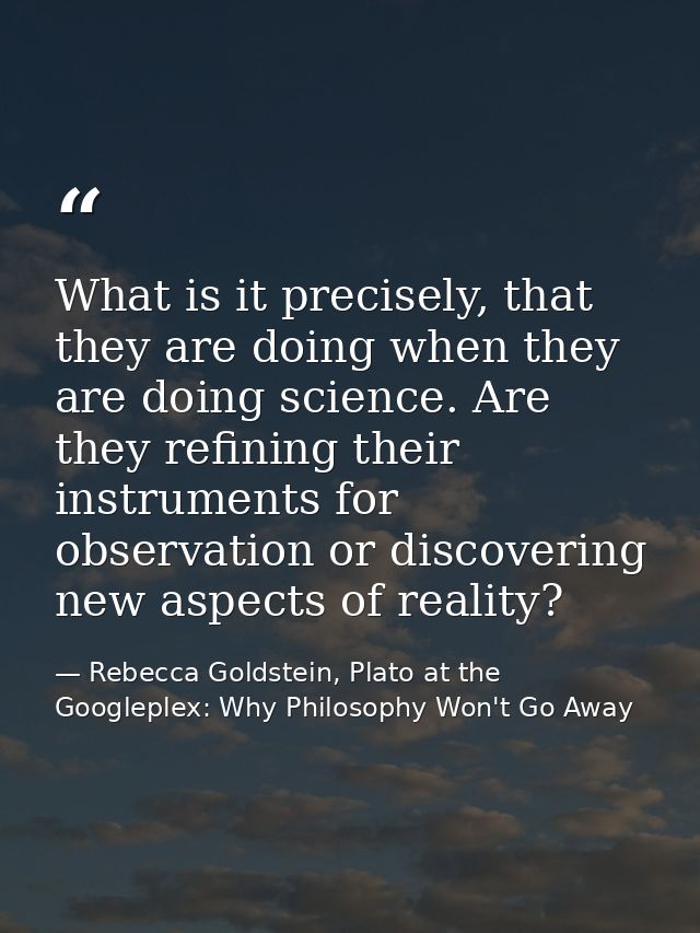 What is it precisely, that they are doing when they are doing science. Are they refining their instruments for observati — Rebecca Goldstein, Plato at the Googleplex: Why Philosophy Won't Go Away