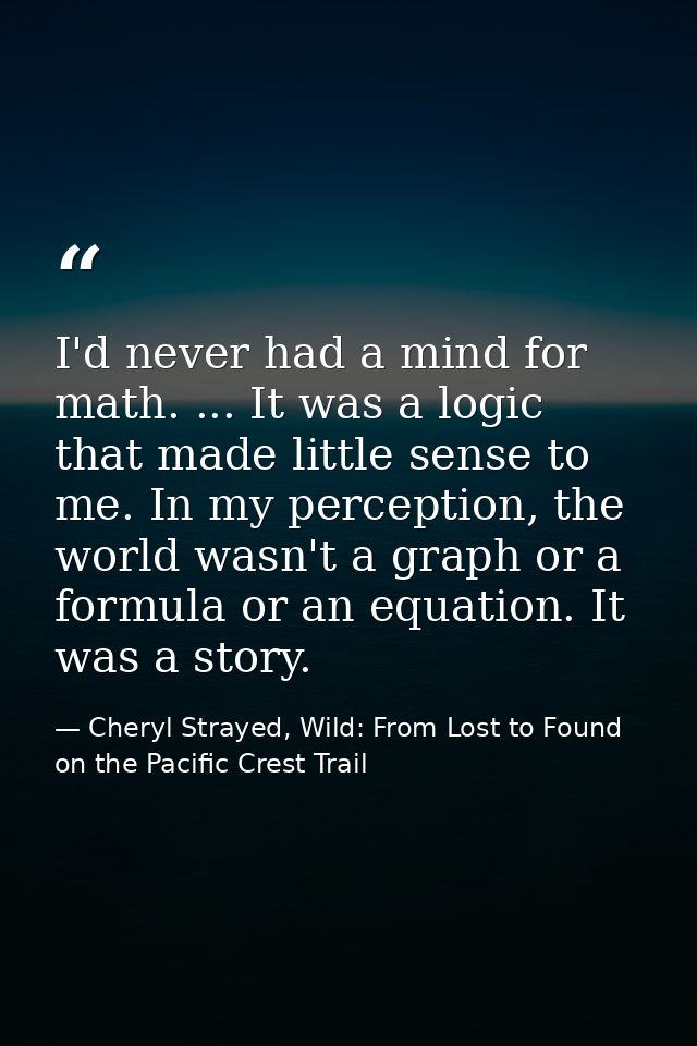 I'd never had a mind for math. ... It was a logic that made little sense to me. In my perception, the world wasn't a gra — Cheryl Strayed, Wild: From Lost to Found on the Pacific Crest Trail