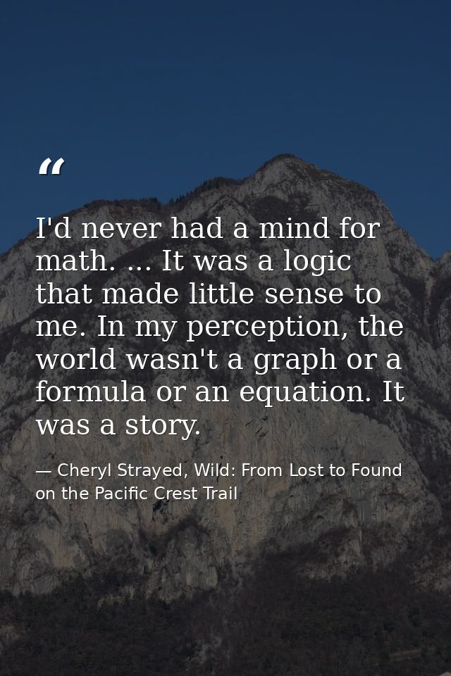 I'd never had a mind for math. ... It was a logic that made little sense to me. In my perception, the world wasn't a gra — Cheryl Strayed, Wild: From Lost to Found on the Pacific Crest Trail