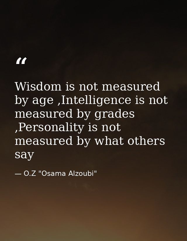 Wisdom is not measured by age ,Intelligence is not measured by grades ,Personality is not measured by what others say — O.Z "Osama Alzoubi"