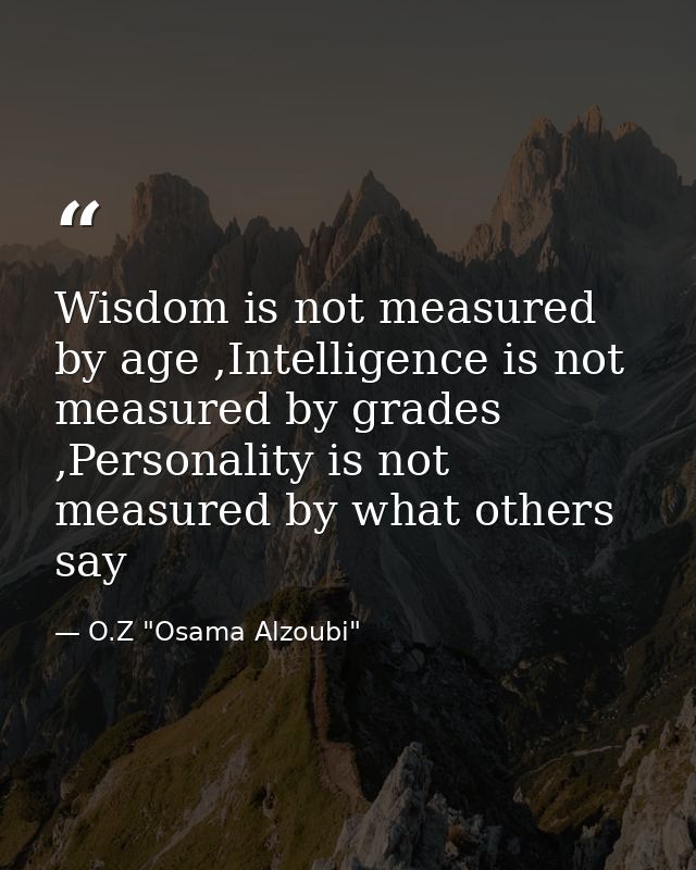 Wisdom is not measured by age ,Intelligence is not measured by grades ,Personality is not measured by what others say — O.Z "Osama Alzoubi"