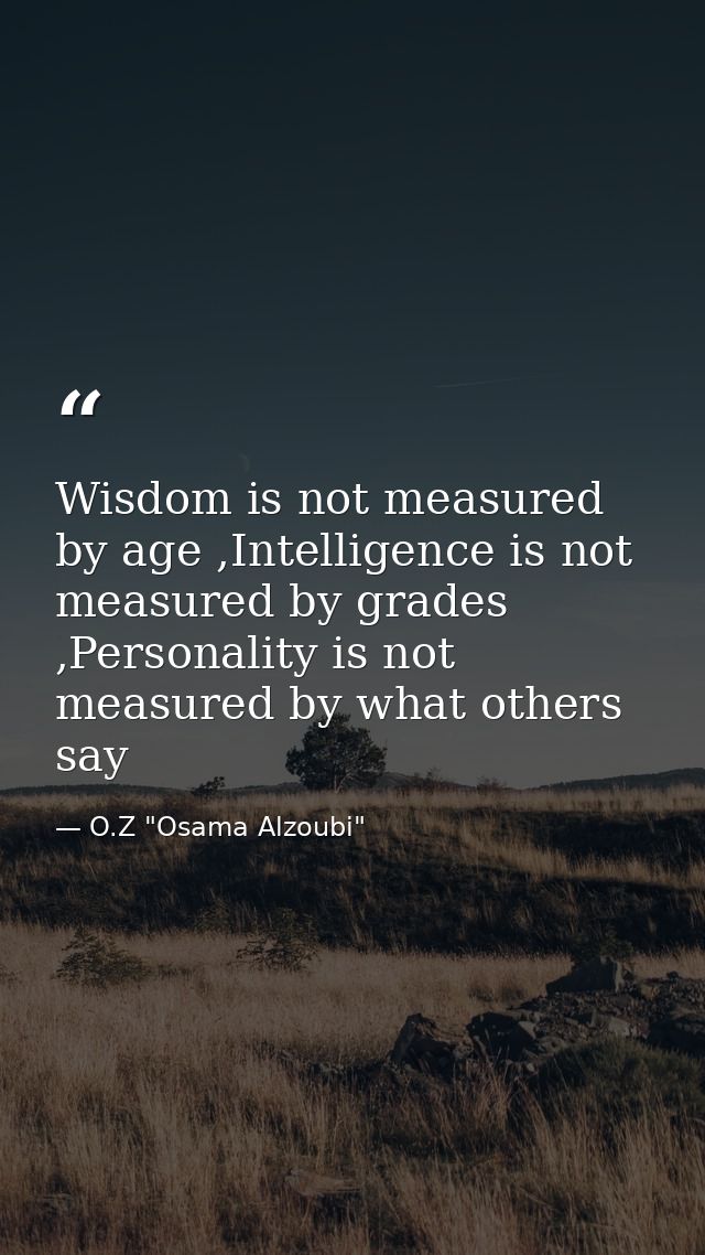 Wisdom is not measured by age ,Intelligence is not measured by grades ,Personality is not measured by what others say — O.Z "Osama Alzoubi"