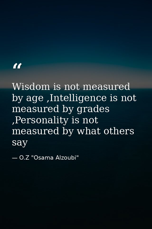 Wisdom is not measured by age ,Intelligence is not measured by grades ,Personality is not measured by what others say — O.Z "Osama Alzoubi"
