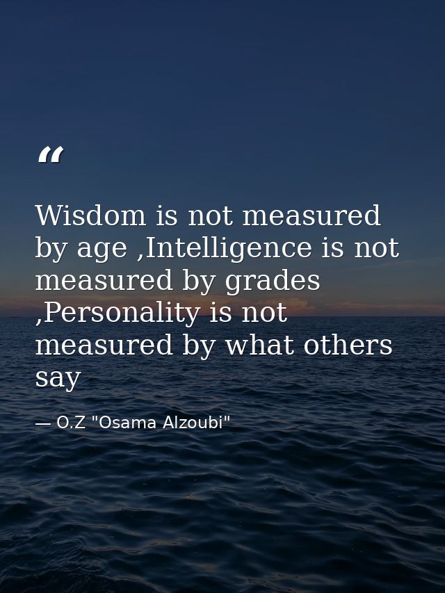 Wisdom is not measured by age ,Intelligence is not measured by grades ,Personality is not measured by what others say — O.Z "Osama Alzoubi"
