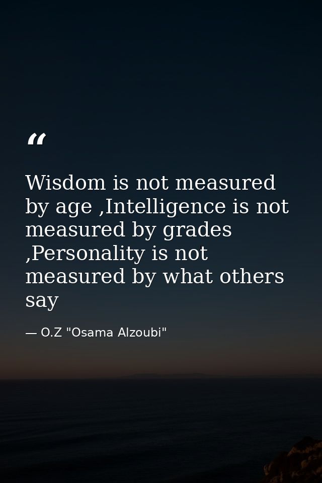 Wisdom is not measured by age ,Intelligence is not measured by grades ,Personality is not measured by what others say — O.Z "Osama Alzoubi"