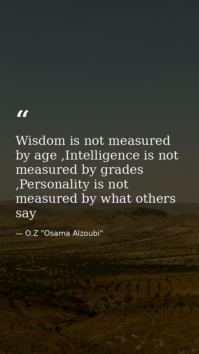 Wisdom is not measured by age ,Intelligence is not measured by grades ,Personality is not measured by what others say — O.Z "Osama Alzoubi"