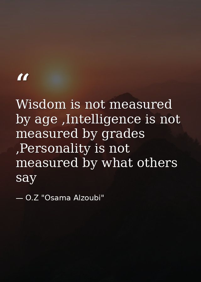 Wisdom is not measured by age ,Intelligence is not measured by grades ,Personality is not measured by what others say — O.Z "Osama Alzoubi"