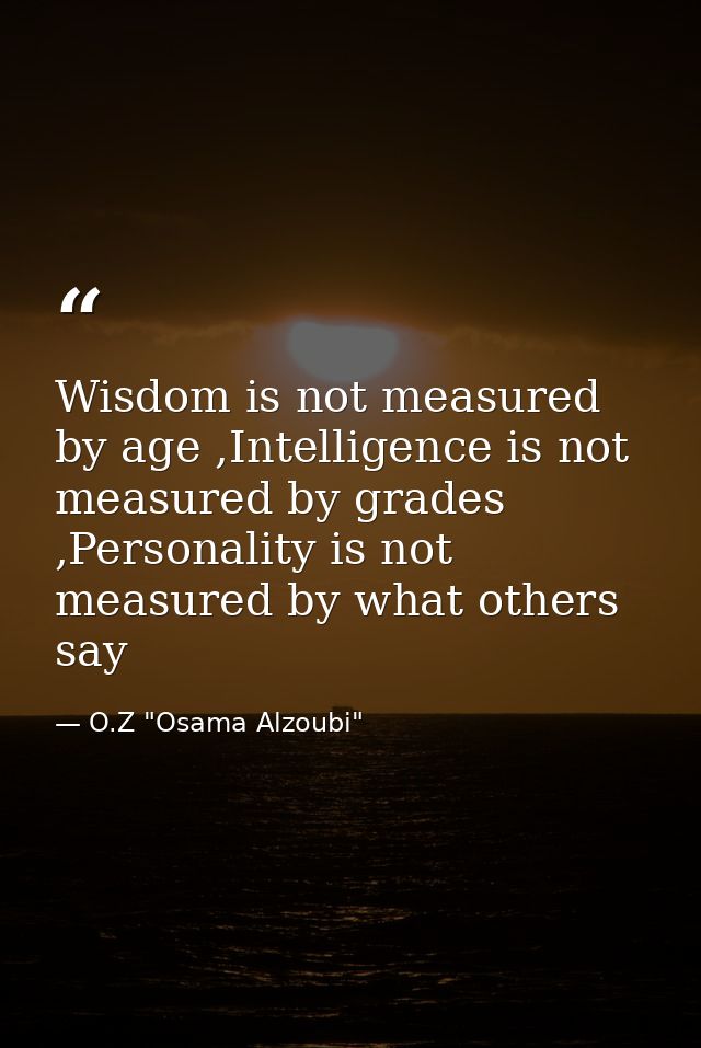 Wisdom is not measured by age ,Intelligence is not measured by grades ,Personality is not measured by what others say — O.Z "Osama Alzoubi"