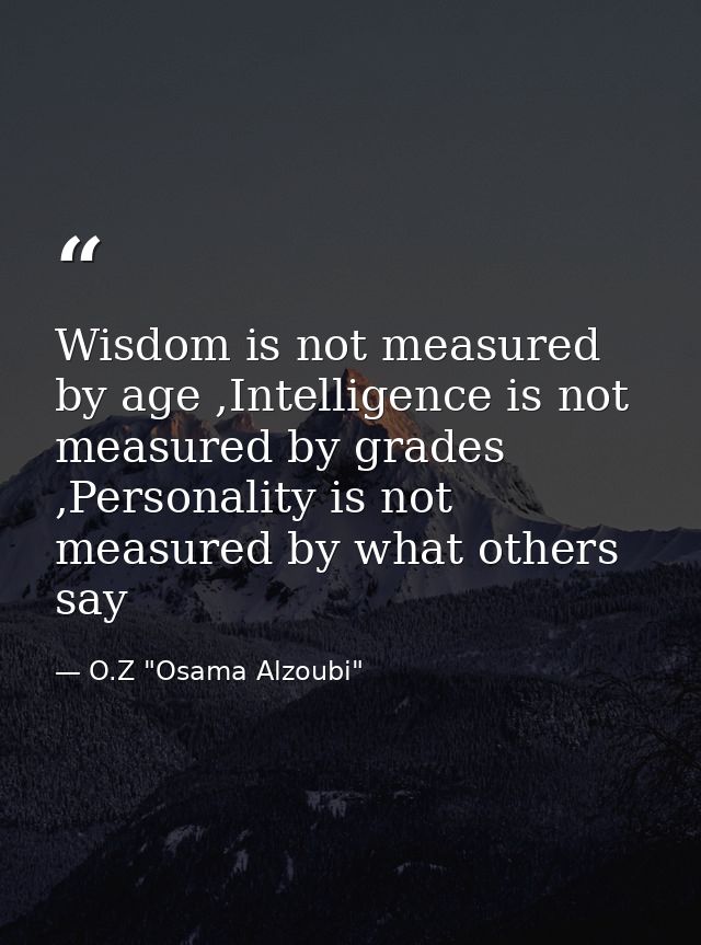 Wisdom is not measured by age ,Intelligence is not measured by grades ,Personality is not measured by what others say — O.Z "Osama Alzoubi"