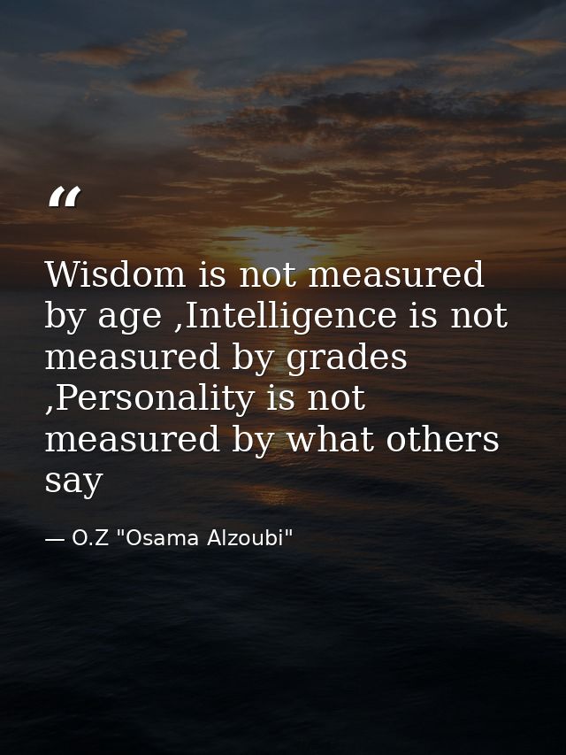 Wisdom is not measured by age ,Intelligence is not measured by grades ,Personality is not measured by what others say — O.Z "Osama Alzoubi"