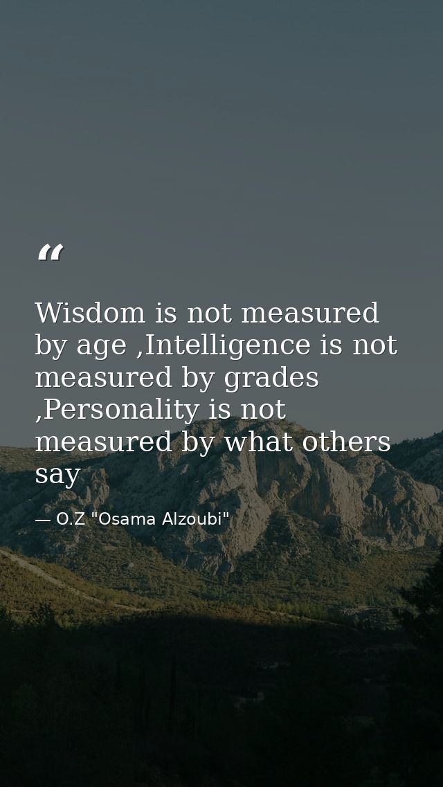 Wisdom is not measured by age ,Intelligence is not measured by grades ,Personality is not measured by what others say — O.Z "Osama Alzoubi"