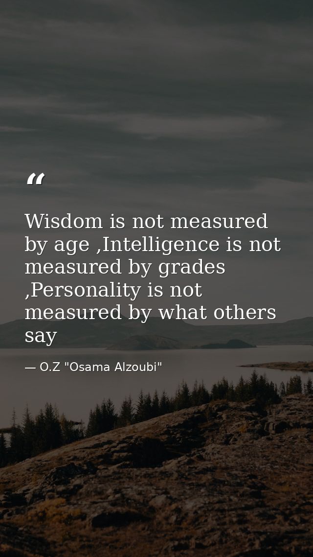 Wisdom is not measured by age ,Intelligence is not measured by grades ,Personality is not measured by what others say — O.Z "Osama Alzoubi"
