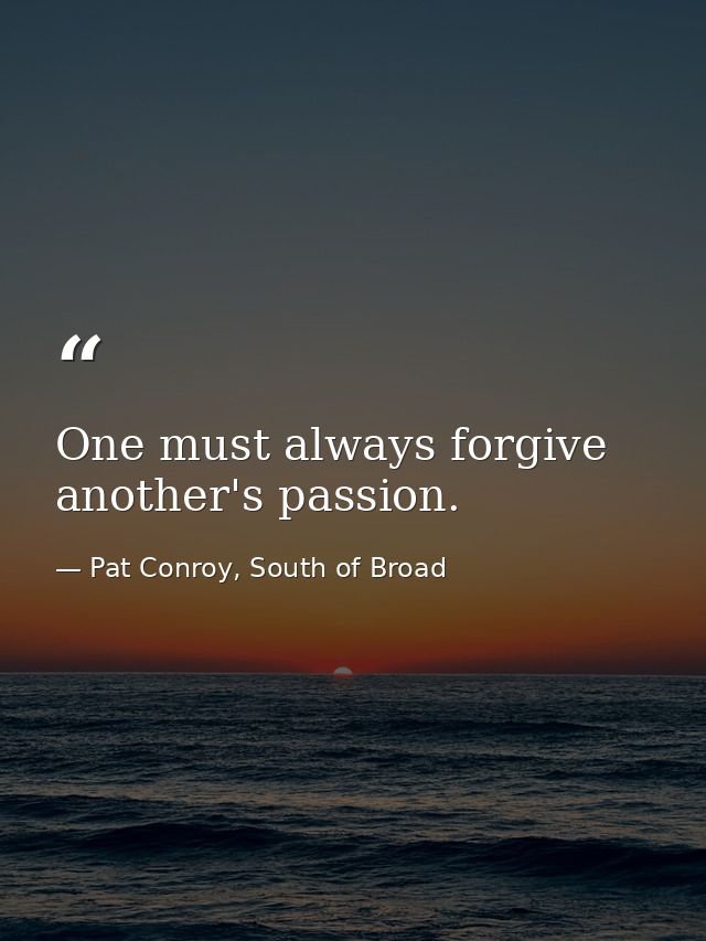 One must always forgive another's passion. — Pat Conroy, South of Broad
