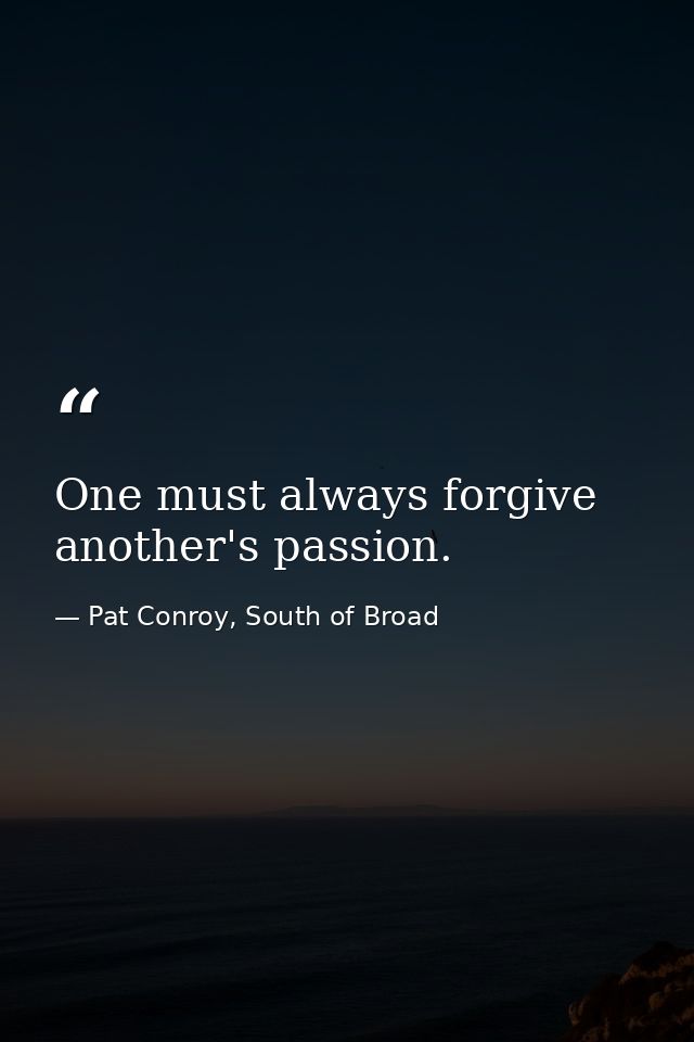 One must always forgive another's passion. — Pat Conroy, South of Broad