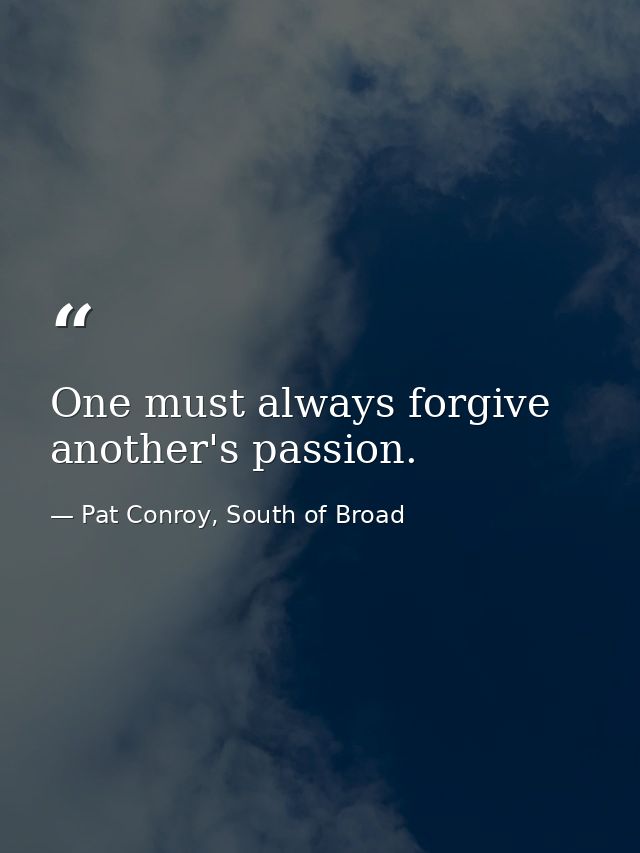 One must always forgive another's passion. — Pat Conroy, South of Broad