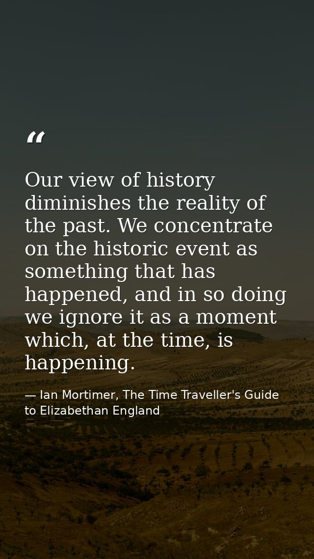 Our view of history diminishes the reality of the past. We concentrate on the historic event as something that has happe — Ian Mortimer, The Time Traveller's Guide to Elizabethan England
