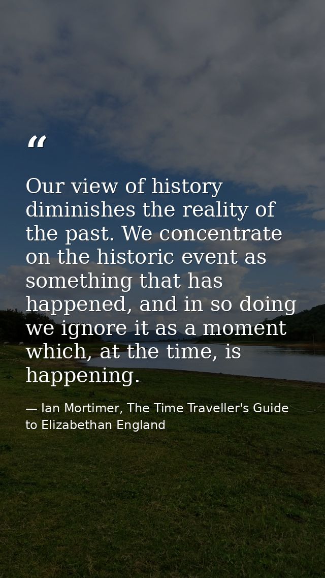 Our view of history diminishes the reality of the past. We concentrate on the historic event as something that has happe — Ian Mortimer, The Time Traveller's Guide to Elizabethan England