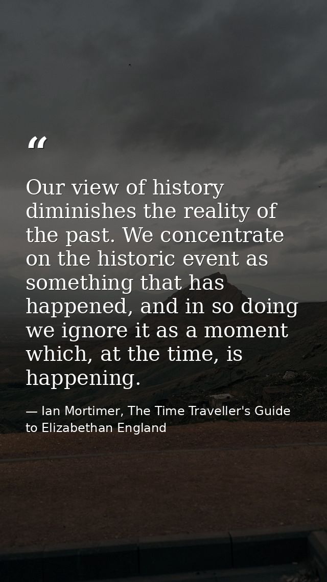 Our view of history diminishes the reality of the past. We concentrate on the historic event as something that has happe — Ian Mortimer, The Time Traveller's Guide to Elizabethan England