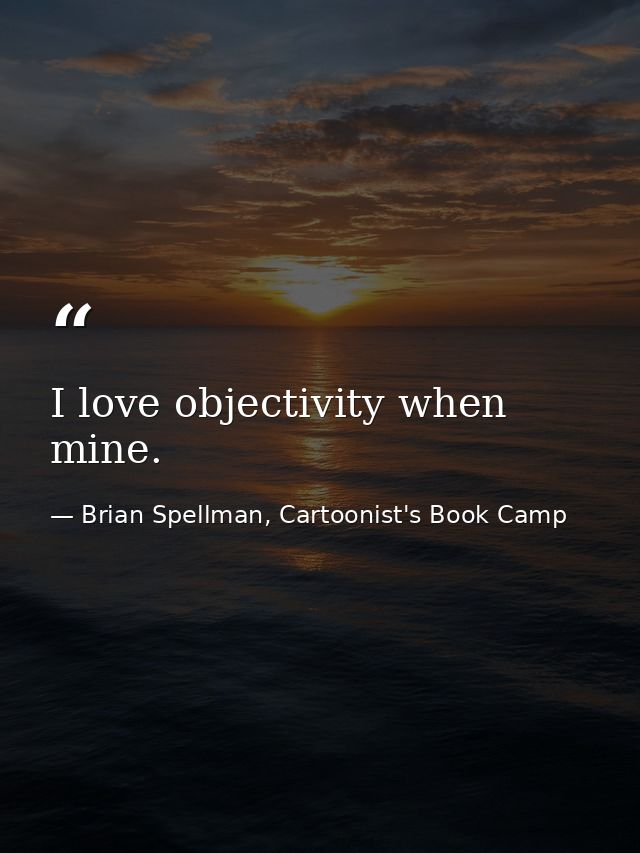 I love objectivity when mine. — Brian Spellman, Cartoonist's Book Camp