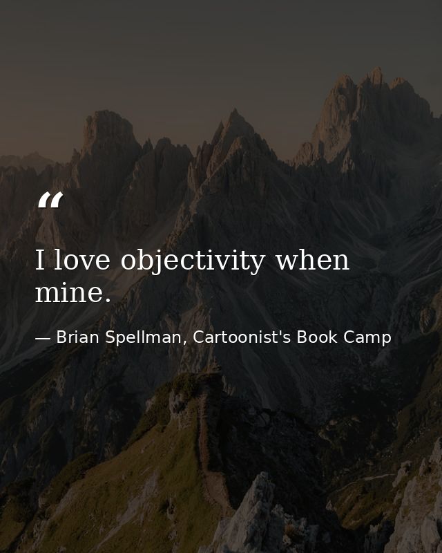 I love objectivity when mine. — Brian Spellman, Cartoonist's Book Camp