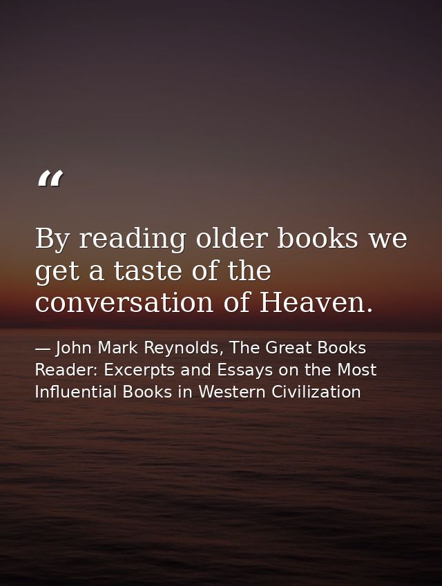 By reading older books we get a taste of the conversation of Heaven. — John Mark Reynolds, The Great Books Reader: Excerpts and Essays on the Most Influential Books in Western Civilization
