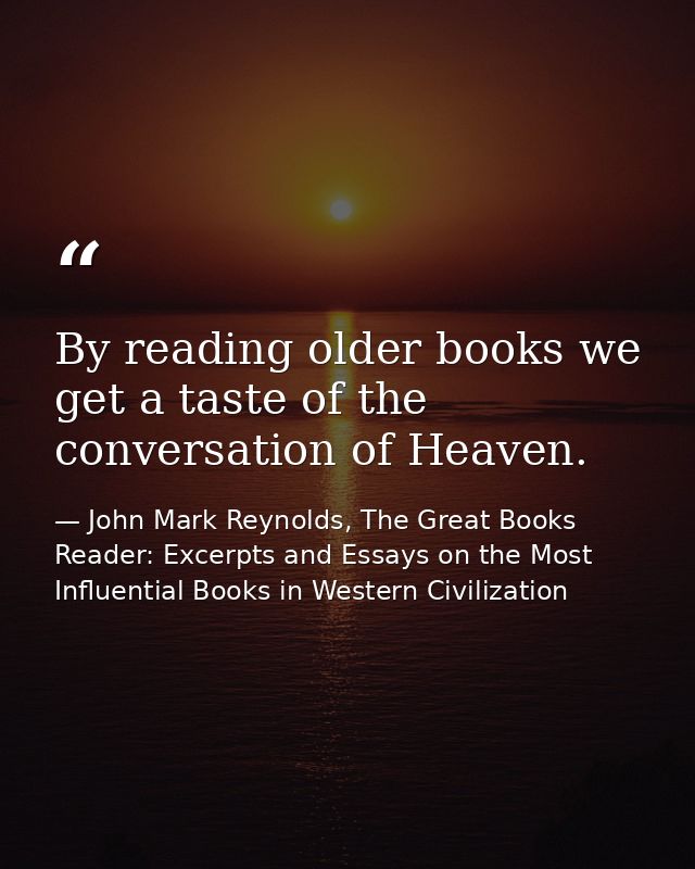 By reading older books we get a taste of the conversation of Heaven. — John Mark Reynolds, The Great Books Reader: Excerpts and Essays on the Most Influential Books in Western Civilization