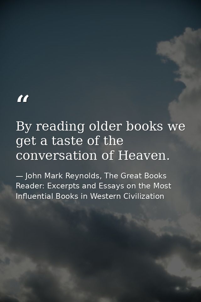 By reading older books we get a taste of the conversation of Heaven. — John Mark Reynolds, The Great Books Reader: Excerpts and Essays on the Most Influential Books in Western Civilization