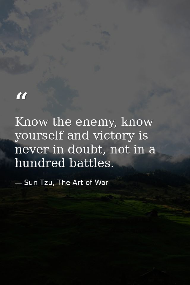 Know the enemy, know yourself and victory is never in doubt, not in a hundred battles. — Sun Tzu, The Art of War