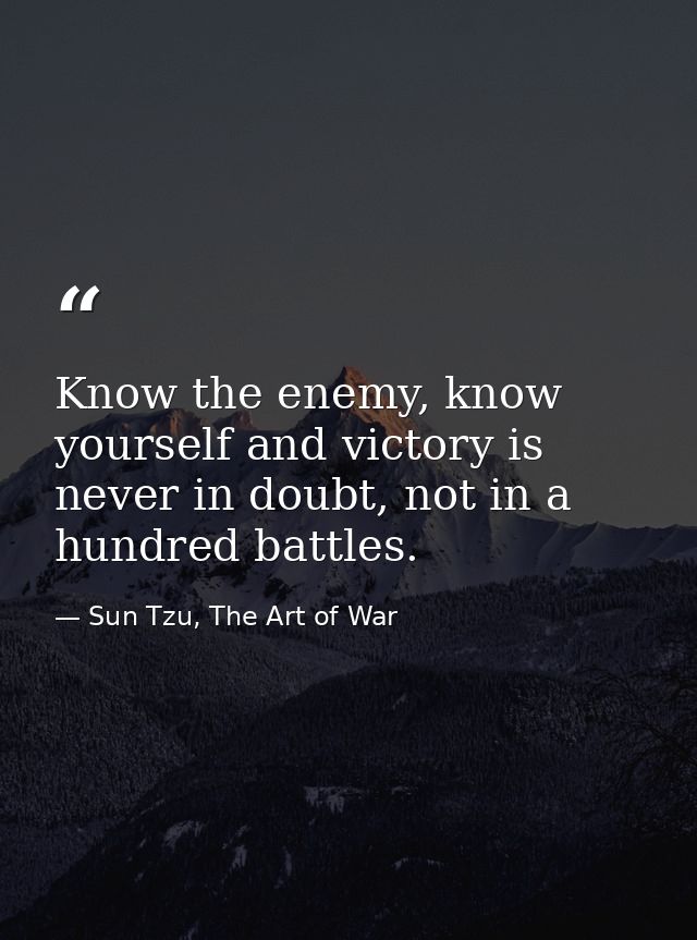 Know the enemy, know yourself and victory is never in doubt, not in a hundred battles. — Sun Tzu, The Art of War