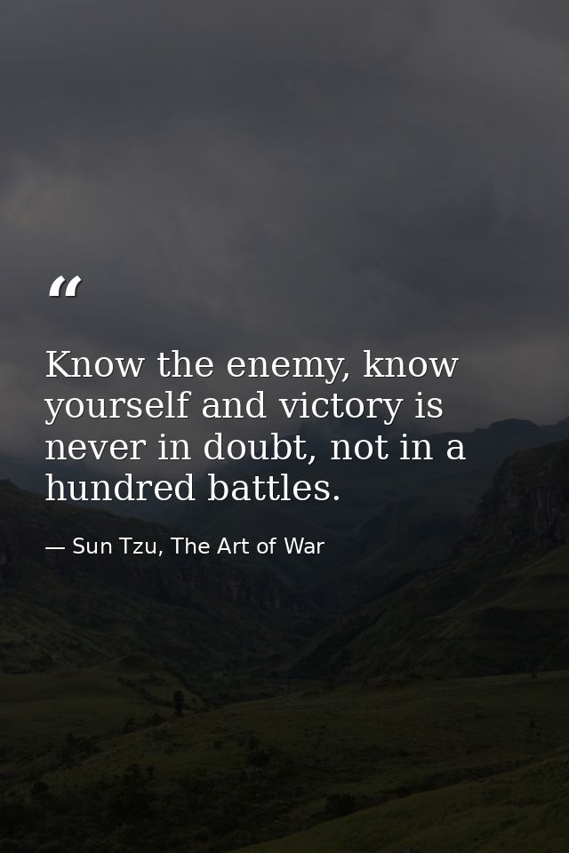 Know the enemy, know yourself and victory is never in doubt, not in a hundred battles. — Sun Tzu, The Art of War